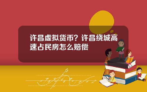 许昌虚拟货币？许昌绕城高速占民房怎么赔偿