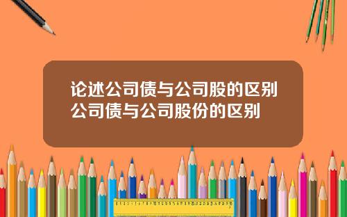 论述公司债与公司股的区别公司债与公司股份的区别