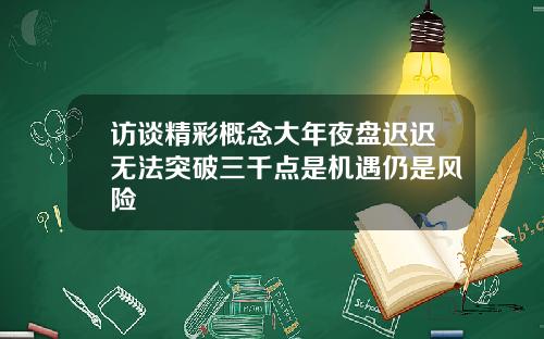 访谈精彩概念大年夜盘迟迟无法突破三千点是机遇仍是风险