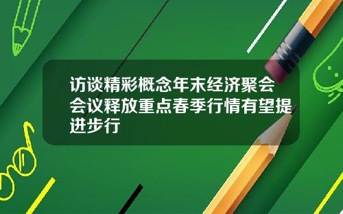 访谈精彩概念年末经济聚会会议释放重点春季行情有望提进步行
