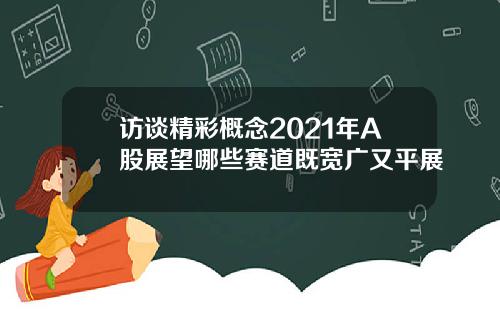 访谈精彩概念2021年A股展望哪些赛道既宽广又平展