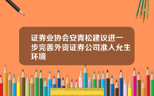证券业协会安青松建议进一步完善外资证券公司准入允生环境