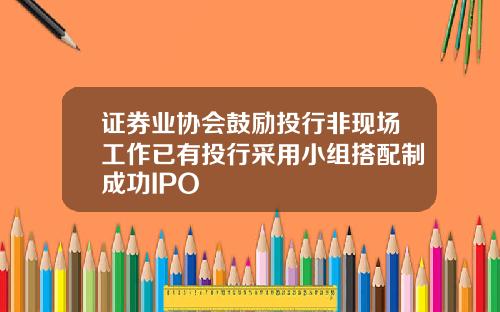 证券业协会鼓励投行非现场工作已有投行采用小组搭配制成功IPO