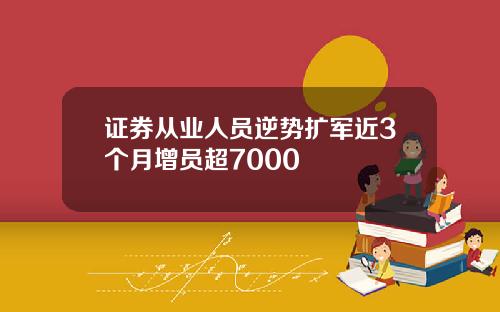 证券从业人员逆势扩军近3个月增员超7000
