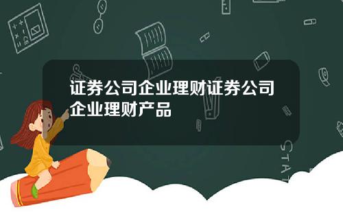 证券公司企业理财证券公司企业理财产品