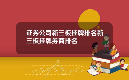 证券公司新三板挂牌排名新三板挂牌券商排名
