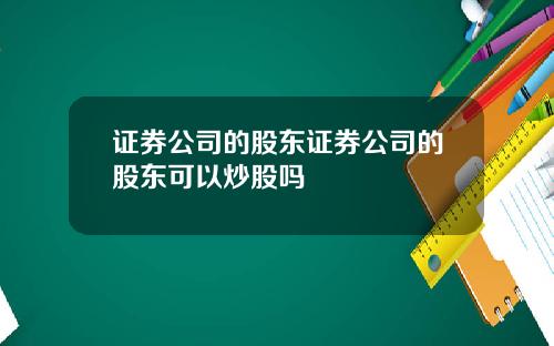 证券公司的股东证券公司的股东可以炒股吗