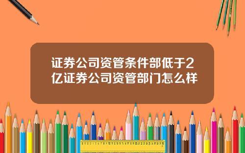证券公司资管条件部低于2亿证券公司资管部门怎么样