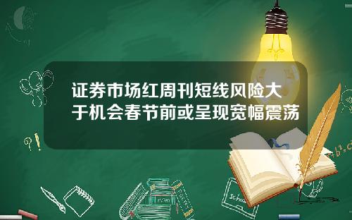 证券市场红周刊短线风险大于机会春节前或呈现宽幅震荡