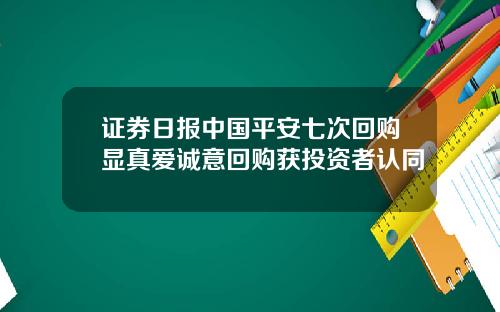 证券日报中国平安七次回购显真爱诚意回购获投资者认同