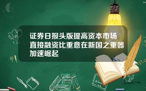 证券日报头版提高资本市场直接融资比重意在新国之重器加速崛起