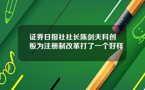 证券日报社社长陈剑夫科创板为注册制改革打了一个好样
