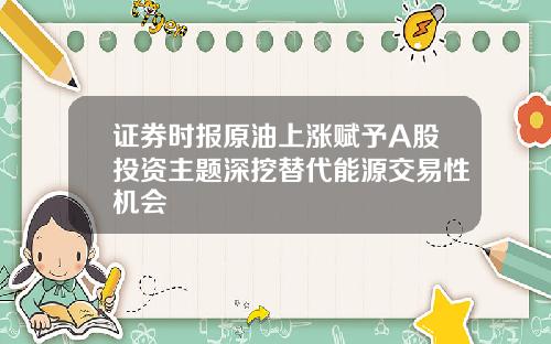 证券时报原油上涨赋予A股投资主题深挖替代能源交易性机会