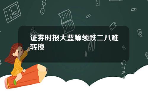 证券时报大蓝筹领跌二八难转换