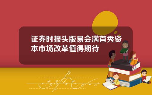 证券时报头版易会满首秀资本市场改革值得期待