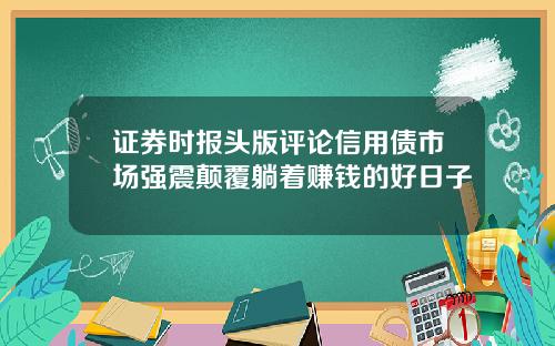 证券时报头版评论信用债市场强震颠覆躺着赚钱的好日子