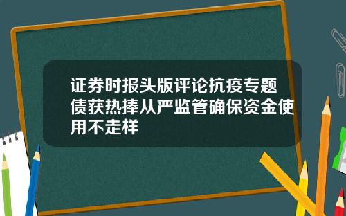 证券时报头版评论抗疫专题债获热捧从严监管确保资金使用不走样