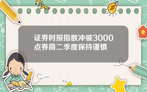 证券时报指数冲破3000点券商二季度保持谨慎