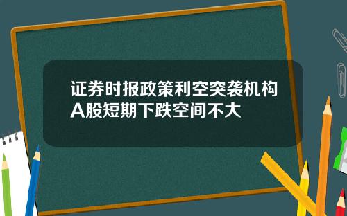 证券时报政策利空突袭机构A股短期下跌空间不大