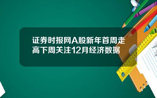 证券时报网A股新年首周走高下周关注12月经济数据