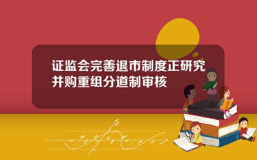 证监会完善退市制度正研究并购重组分道制审核