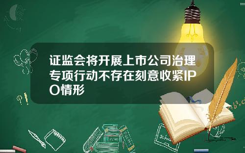 证监会将开展上市公司治理专项行动不存在刻意收紧IPO情形