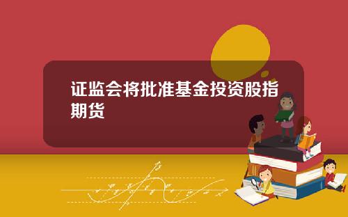 证监会将批准基金投资股指期货