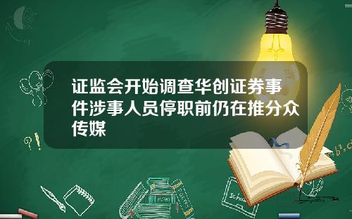证监会开始调查华创证券事件涉事人员停职前仍在推分众传媒