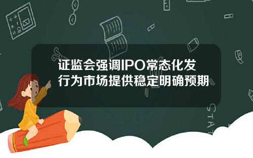 证监会强调IPO常态化发行为市场提供稳定明确预期