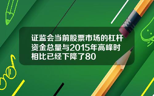 证监会当前股票市场的杠杆资金总量与2015年高峰时相比已经下降了80