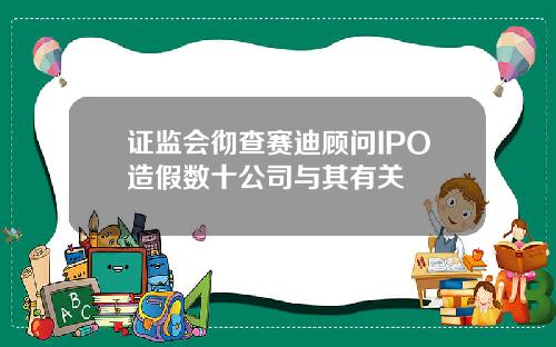 证监会彻查赛迪顾问IPO造假数十公司与其有关