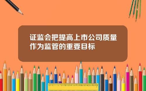 证监会把提高上市公司质量作为监管的重要目标