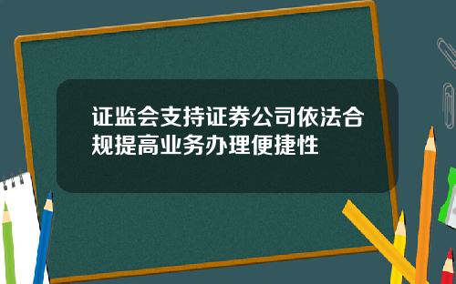 证监会支持证券公司依法合规提高业务办理便捷性
