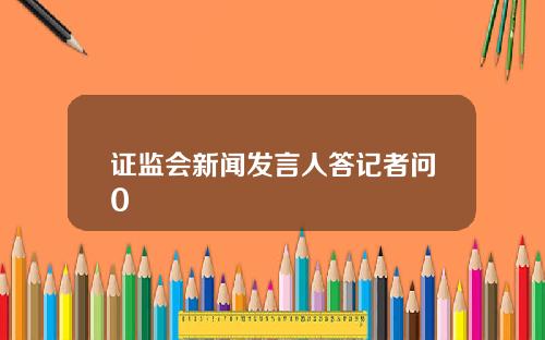 证监会新闻发言人答记者问0