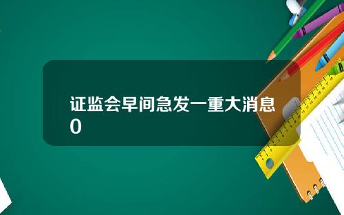 证监会早间急发一重大消息0