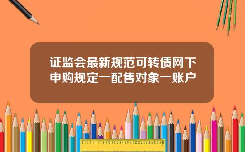 证监会最新规范可转债网下申购规定一配售对象一账户