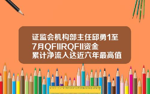 证监会机构部主任邱勇1至7月QFIIRQFII资金累计净流入达近六年最高值
