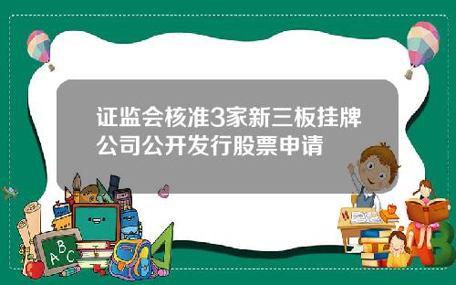 证监会核准3家新三板挂牌公司公开发行股票申请