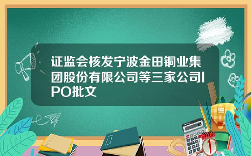 证监会核发宁波金田铜业集团股份有限公司等三家公司IPO批文