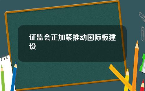 证监会正加紧推动国际板建设