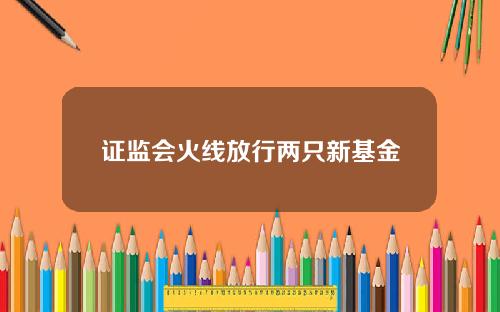 证监会火线放行两只新基金