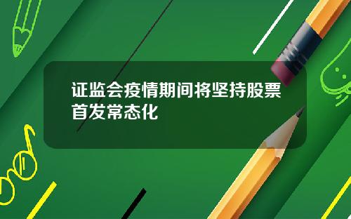 证监会疫情期间将坚持股票首发常态化