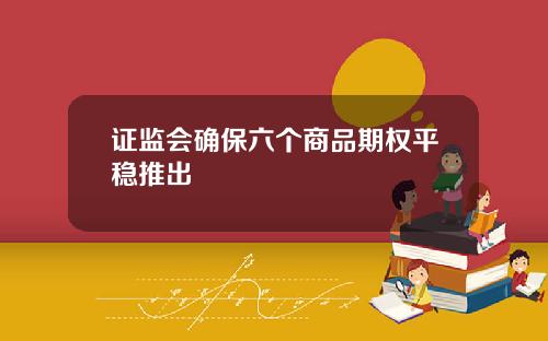 证监会确保六个商品期权平稳推出