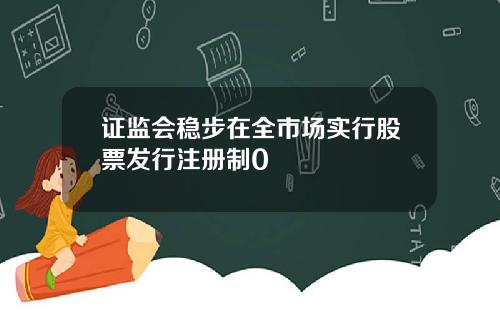 证监会稳步在全市场实行股票发行注册制0