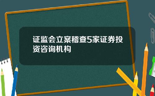 证监会立案稽查5家证券投资咨询机构
