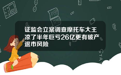 证监会立案调查摩托车大王凉了半年巨亏26亿更有破产退市风险