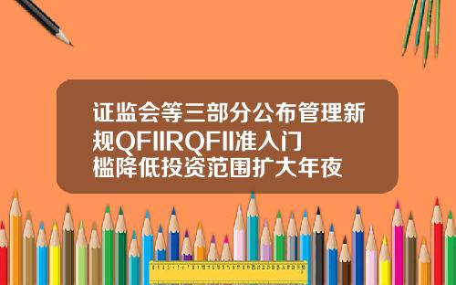 证监会等三部分公布管理新规QFIIRQFII准入门槛降低投资范围扩大年夜