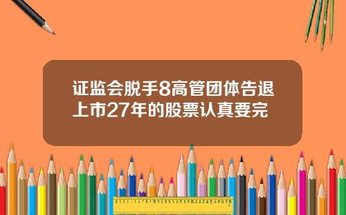 证监会脱手8高管团体告退上市27年的股票认真要完