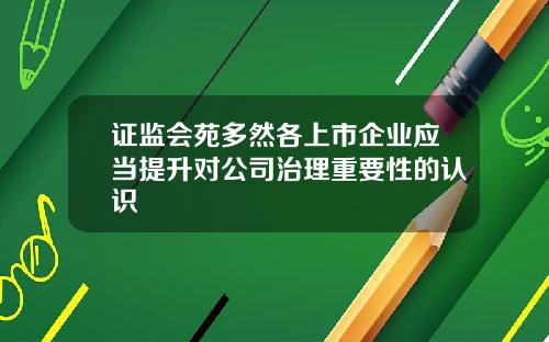 证监会苑多然各上市企业应当提升对公司治理重要性的认识