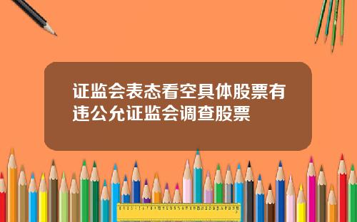 证监会表态看空具体股票有违公允证监会调查股票